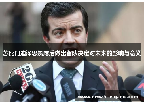 苏比门迪深思熟虑后做出留队决定对未来的影响与意义