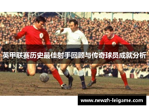 英甲联赛历史最佳射手回顾与传奇球员成就分析