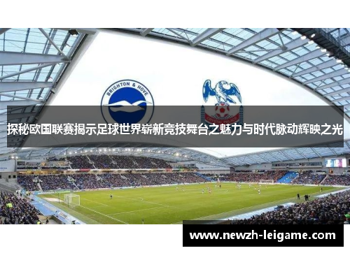 探秘欧国联赛揭示足球世界崭新竞技舞台之魅力与时代脉动辉映之光