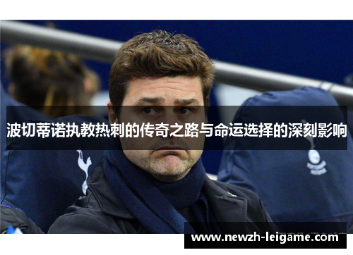 波切蒂诺执教热刺的传奇之路与命运选择的深刻影响