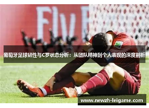葡萄牙足球韧性与C罗状态分析：从团队精神到个人表现的深度剖析