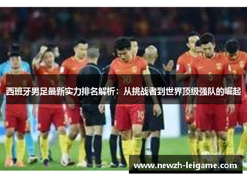 西班牙男足最新实力排名解析：从挑战者到世界顶级强队的崛起