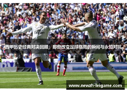 西甲历史经典对决回顾：那些改变足球格局的瞬间与永恒对抗