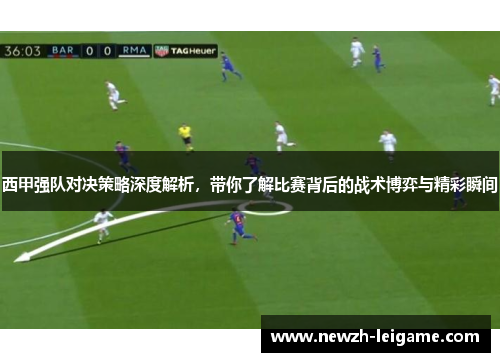 西甲强队对决策略深度解析，带你了解比赛背后的战术博弈与精彩瞬间