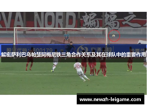 解密萨利巴乌帕楚阿梅尼铁三角合作关系及其在球队中的重要作用