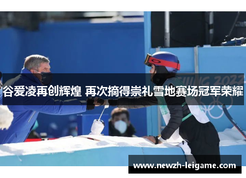 谷爱凌再创辉煌 再次摘得崇礼雪地赛场冠军荣耀