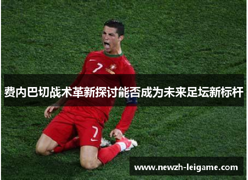 费内巴切战术革新探讨能否成为未来足坛新标杆