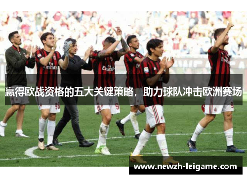 赢得欧战资格的五大关键策略，助力球队冲击欧洲赛场
