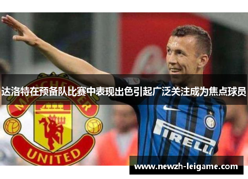 达洛特在预备队比赛中表现出色引起广泛关注成为焦点球员