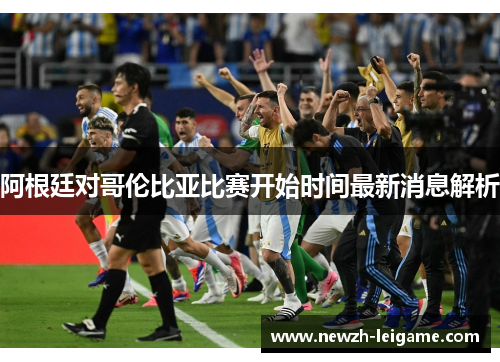 阿根廷对哥伦比亚比赛开始时间最新消息解析