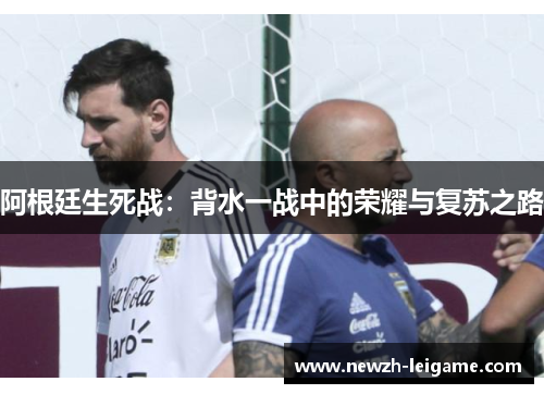 阿根廷生死战:背水一战中的荣耀与复苏之路 阿根廷生死战:背水一战中的荣耀与复苏之路