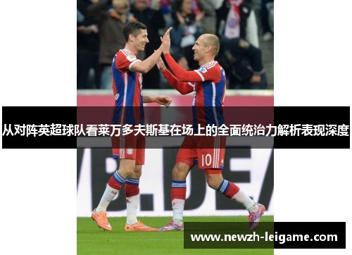 从对阵英超球队看莱万多夫斯基在场上的全面统治力解析表现深度 从对阵英超球队看莱万多夫斯基在场上的全面统治力解析表现深度