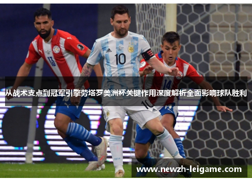 从战术支点到冠军引擎劳塔罗美洲杯关键作用深度解析全面影响球队胜利 从战术支点到冠军引擎劳塔罗美洲杯关键作用深度解析全面影响球队胜利