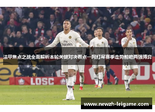 法甲焦点之战全面解析本轮关键对决看点一网打尽赛季走势前瞻两强博弈