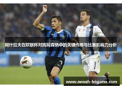 阿什拉夫在欧联杯对阵阿森纳中的关键作用与比赛影响力分析 阿什拉夫在欧联杯对阵阿森纳中的关键作用与比赛影响力分析
