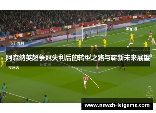 阿森纳英超争冠失利后的转型之路与崭新未来展望