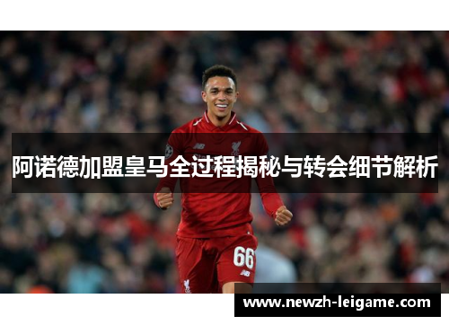 阿诺德加盟皇马全过程揭秘与转会细节解析