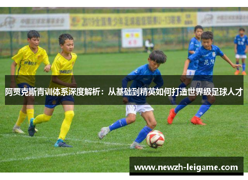 阿贾克斯青训体系深度解析:从基础到精英如何打造世界级足球人才 阿贾克斯青训体系深度解析:从基础到精英如何打造世界级足球人才