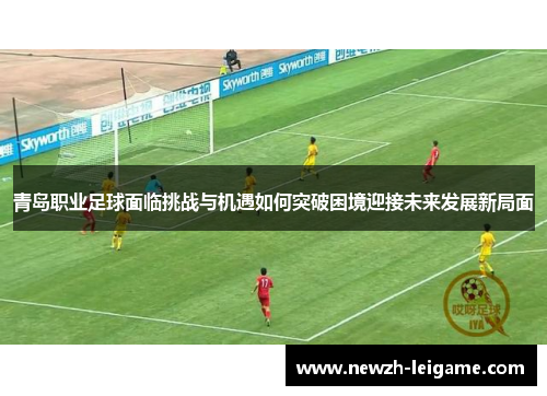 青岛职业足球面临挑战与机遇如何突破困境迎接未来发展新局面
