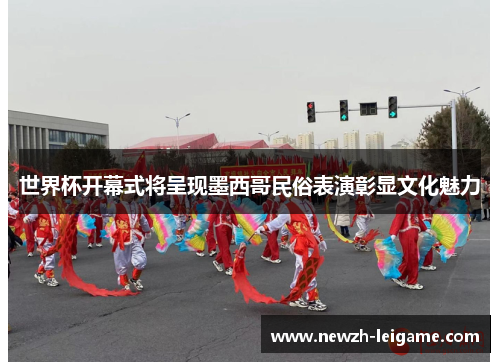 世界杯开幕式将呈现墨西哥民俗表演彰显文化魅力 世界杯开幕式将呈现墨西哥民俗表演彰显文化魅力