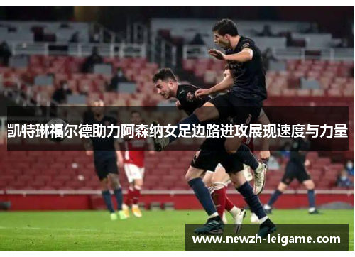 凯特琳福尔德助力阿森纳女足边路进攻展现速度与力量 凯特琳福尔德助力阿森纳女足边路进攻展现速度与力量