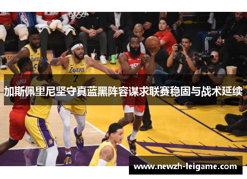 加斯佩里尼坚守真蓝黑阵容谋求联赛稳固与战术延续 加斯佩里尼坚守真蓝黑阵容谋求联赛稳固与战术延续