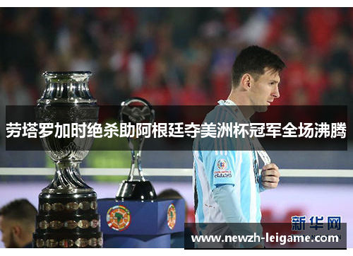 劳塔罗加时绝杀助阿根廷夺美洲杯冠军全场沸腾 劳塔罗加时绝杀助阿根廷夺美洲杯冠军全场沸腾