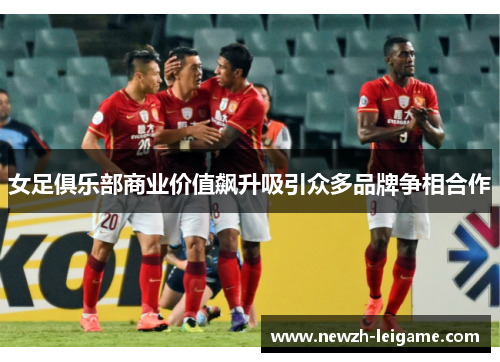 女足俱乐部商业价值飙升吸引众多品牌争相合作 女足俱乐部商业价值飙升吸引众多品牌争相合作
