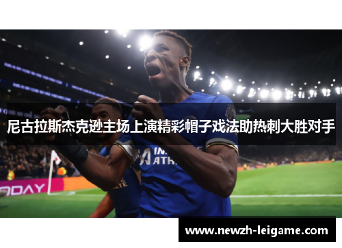 尼古拉斯杰克逊主场上演精彩帽子戏法助热刺大胜对手 尼古拉斯杰克逊主场上演精彩帽子戏法助热刺大胜对手