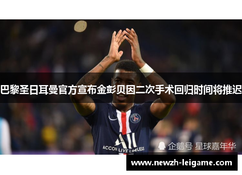 巴黎圣日耳曼官方宣布金彭贝因二次手术回归时间将推迟 巴黎圣日耳曼官方宣布金彭贝因二次手术回归时间将推迟