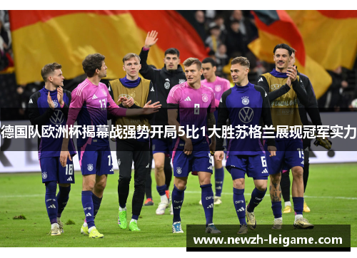 德国队欧洲杯揭幕战强势开局5比1大胜苏格兰展现冠军实力 德国队欧洲杯揭幕战强势开局5比1大胜苏格兰展现冠军实力