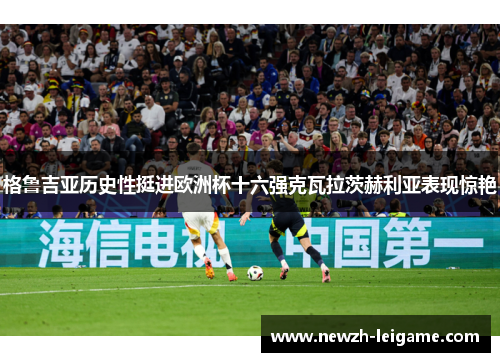 格鲁吉亚历史性挺进欧洲杯十六强克瓦拉茨赫利亚表现惊艳