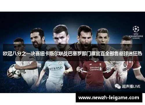 欧冠八分之一决赛纽卡斯尔联战巴塞罗那门票官宣全部售罄球迷狂热 欧冠八分之一决赛纽卡斯尔联战巴塞罗那门票官宣全部售罄球迷狂热