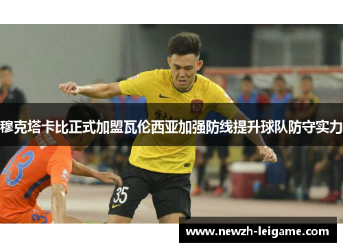 穆克塔卡比正式加盟瓦伦西亚加强防线提升球队防守实力