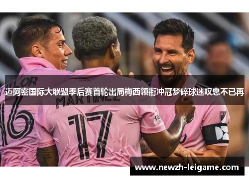 迈阿密国际大联盟季后赛首轮出局梅西领衔冲冠梦碎球迷叹息不已再