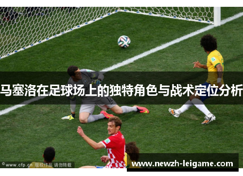 马塞洛在足球场上的独特角色与战术定位分析