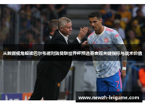 从数据视角解读巴尔韦德对阵曼联世界杯预选赛表现关键指标与战术价值