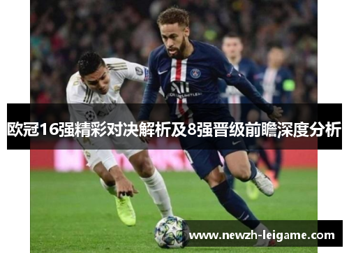 欧冠16强精彩对决解析及8强晋级前瞻深度分析 欧冠16强精彩对决解析及8强晋级前瞻深度分析