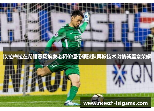 以拉梅拉在希腊赛场焕发老将价值带领球队再掀技术激情新篇章荣耀 以拉梅拉在希腊赛场焕发老将价值带领球队再掀技术激情新篇章荣耀
