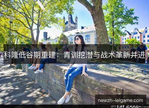 科隆低谷期重建：青训挖潜与战术革新并进
