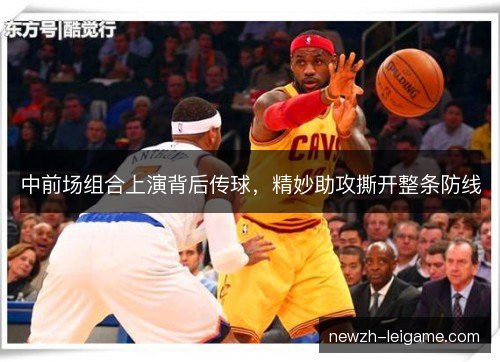 中前场组合上演背后传球,精妙助攻撕开整条防线 中前场组合上演背后传球,精妙助攻撕开整条防线