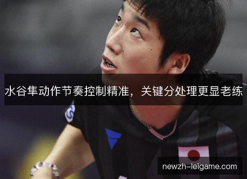 水谷隼动作节奏控制精准，关键分处理更显老练